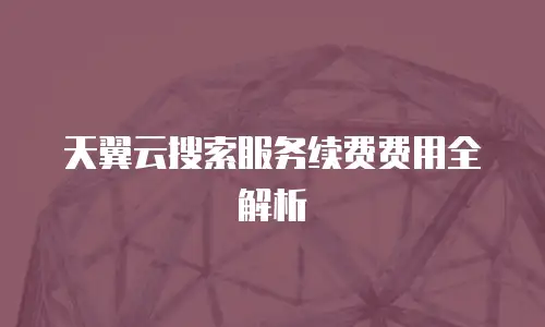 天翼云搜索服务续费费用全解析