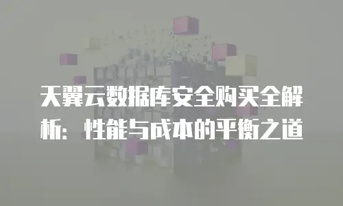 天翼云数据库安全购买全解析：性能与成本的平衡之道
