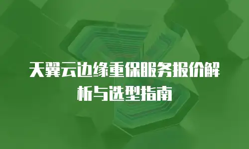 天翼云边缘重保服务报价解析与选型指南
