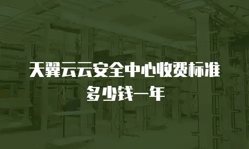 天翼云云安全中心收费标准多少钱一年