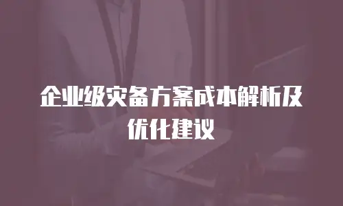企业级灾备方案成本解析及优化建议