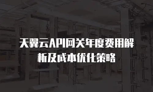 天翼云API网关年度费用解析及成本优化策略