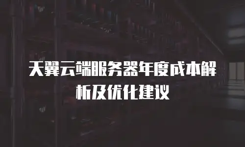 天翼云端服务器年度成本解析及优化建议