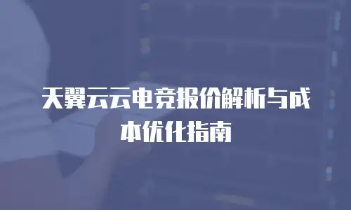 天翼云云电竞报价解析与成本优化指南