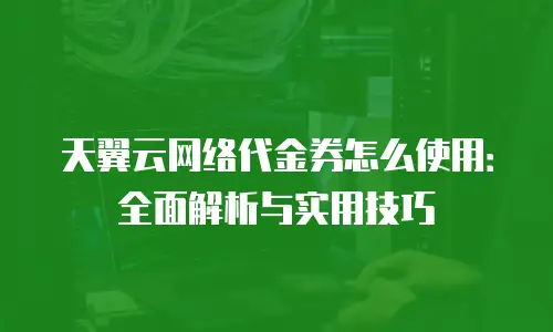 天翼云网络代金券怎么使用：全面解析与实用技巧