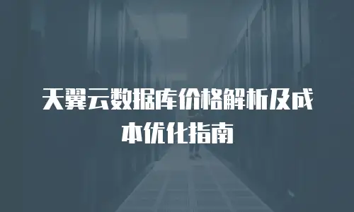 天翼云数据库价格解析及成本优化指南