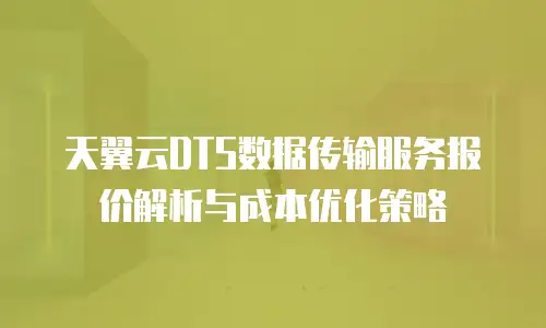 天翼云DTS数据传输服务报价解析与成本优化策略