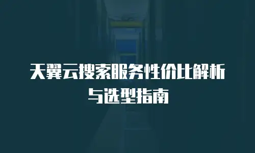 天翼云搜索服务性价比解析与选型指南