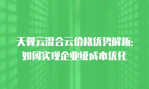 天翼云混合云价格优势解析：如何实现企业级成本优化