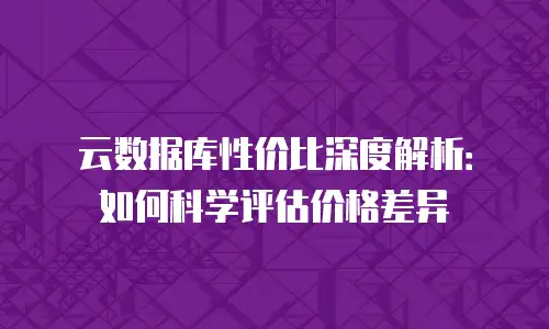 云数据库性价比深度解析：如何科学评估价格差异