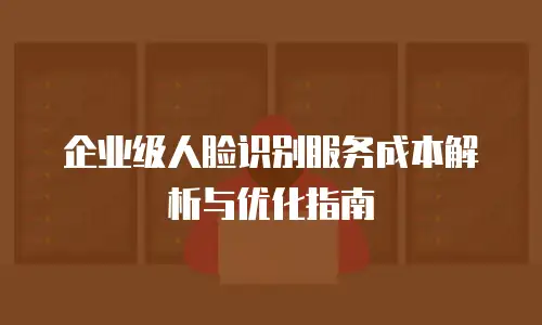 企业级人脸识别服务成本解析与优化指南
