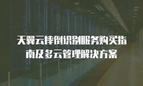 天翼云摔倒识别服务购买指南及多云管理解决方案