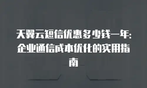 天翼云短信优惠多少钱一年：企业通信成本优化的实用指南