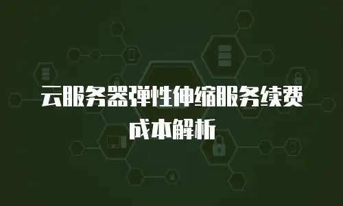 云服务器弹性伸缩服务续费成本解析
