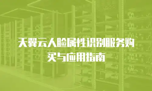 天翼云人脸属性识别服务购买与应用指南