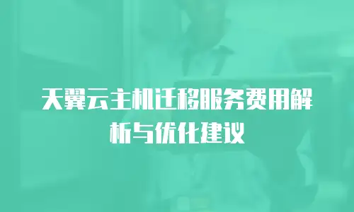 天翼云主机迁移服务费用解析与优化建议