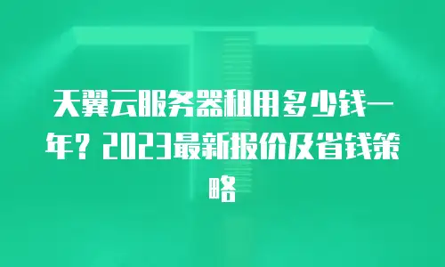 天翼云服务器租用多少钱一年？2023最新报价及省钱策略