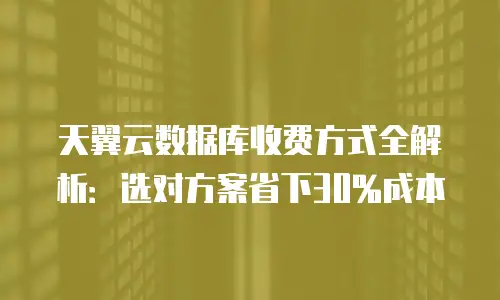 天翼云数据库收费方式全解析：选对方案省下30%成本