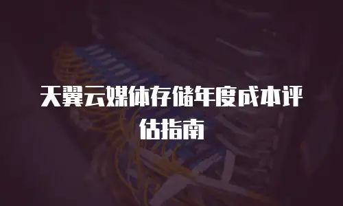 天翼云媒体存储年度成本评估指南