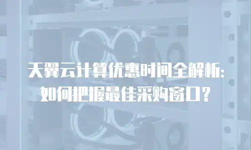 天翼云计算优惠时间全解析：如何把握最佳采购窗口？