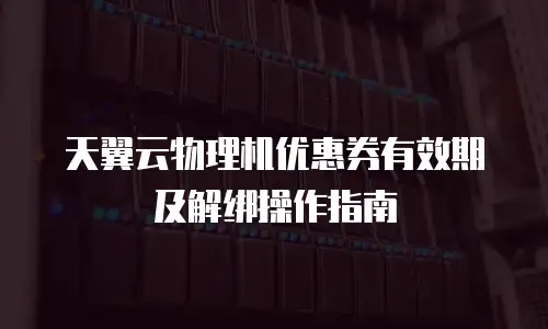 天翼云物理机优惠券有效期及解绑操作指南