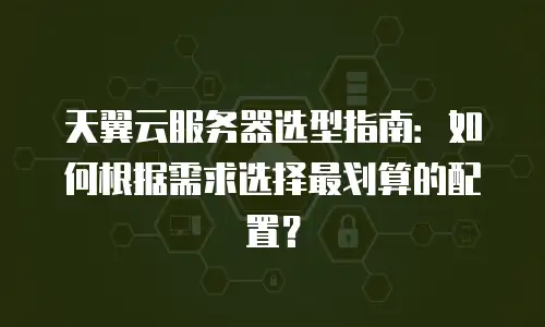 天翼云服务器选型指南：如何根据需求选择最划算的配置？