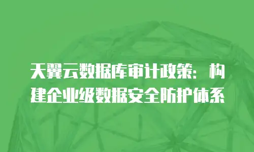 天翼云数据库审计政策：构建企业级数据安全防护体系