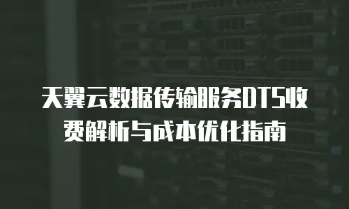 天翼云数据传输服务DTS收费解析与成本优化指南