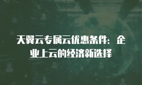 天翼云专属云优惠条件：企业上云的经济新选择