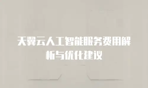 天翼云人工智能服务费用解析与优化建议