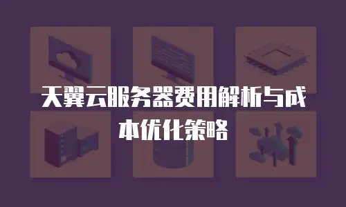 天翼云服务器费用解析与成本优化策略