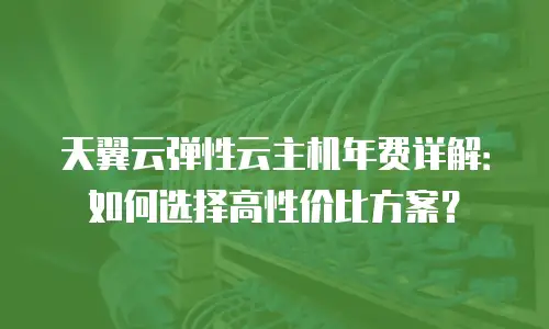 天翼云弹性云主机年费详解：如何选择高性价比方案？