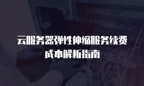 云服务器弹性伸缩服务续费成本解析指南