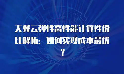 天翼云弹性高性能计算性价比解析：如何实现成本最优？