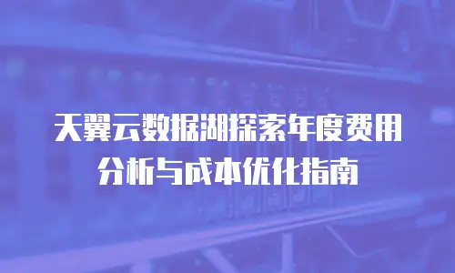 天翼云数据湖探索年度费用分析与成本优化指南