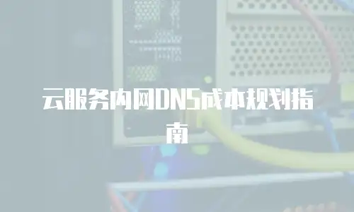 云服务内网DNS成本规划指南
