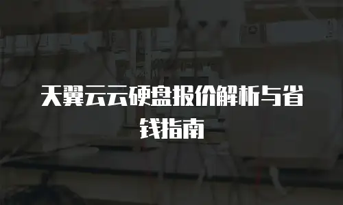 天翼云云硬盘报价解析与省钱指南