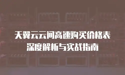 天翼云云间高速购买价格表深度解析与实战指南