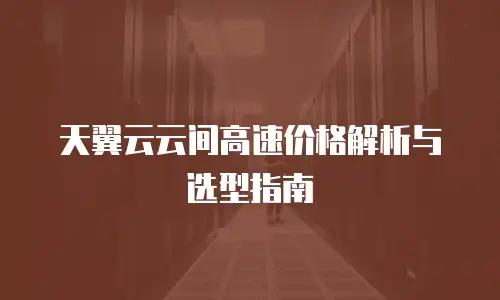 天翼云云间高速价格解析与选型指南