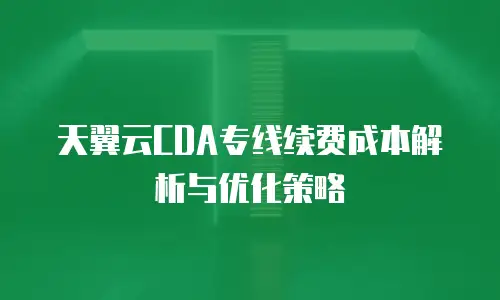 天翼云CDA专线续费成本解析与优化策略