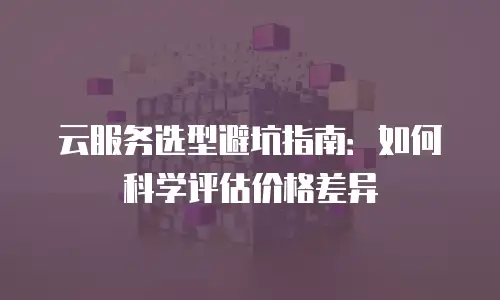 云服务选型避坑指南：如何科学评估价格差异