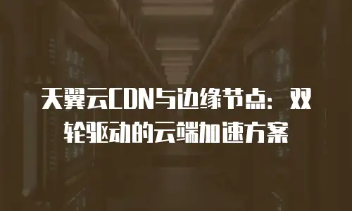 天翼云CDN与边缘节点：双轮驱动的云端加速方案