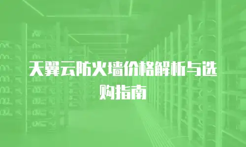 天翼云防火墙价格解析与选购指南