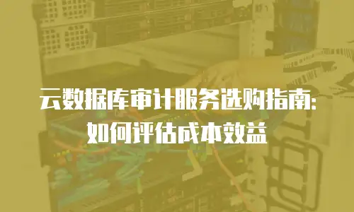 云数据库审计服务选购指南：如何评估成本效益