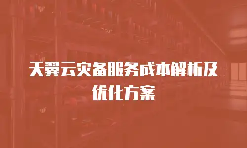 天翼云灾备服务成本解析及优化方案