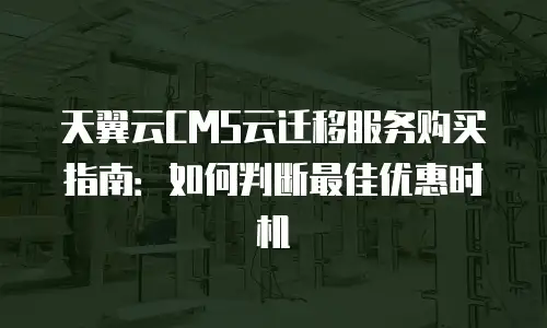天翼云CMS云迁移服务购买指南：如何判断最佳优惠时机