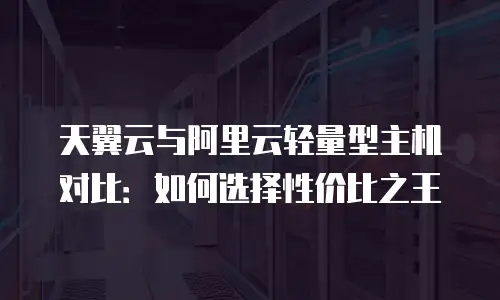 天翼云与阿里云轻量型主机对比：如何选择性价比之王