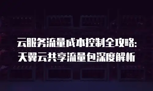 云服务流量成本控制全攻略：天翼云共享流量包深度解析