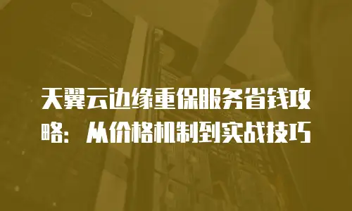 天翼云边缘重保服务省钱攻略：从价格机制到实战技巧