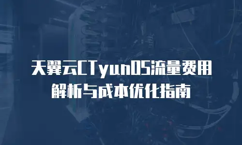 天翼云CTyunOS流量费用解析与成本优化指南